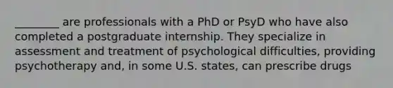 ________ are professionals with a PhD or PsyD who have also completed a postgraduate internship. They specialize in assessment and treatment of psychological difficulties, providing psychotherapy and, in some U.S. states, can prescribe drugs