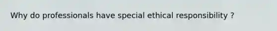 Why do professionals have special ethical responsibility ?