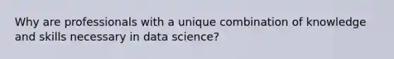 Why are professionals with a unique combination of knowledge and skills necessary in data science?