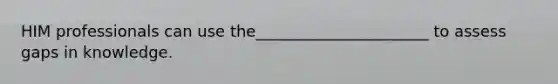 HIM professionals can use the______________________ to assess gaps in knowledge.