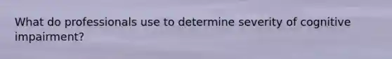 What do professionals use to determine severity of cognitive impairment?