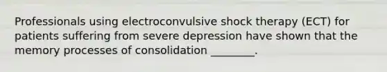 Professionals using electroconvulsive shock therapy (ECT) for patients suffering from severe depression have shown that the memory processes of consolidation ________.