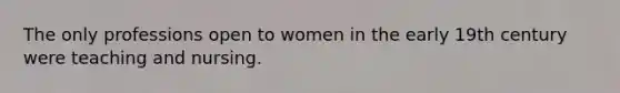 The only professions open to women in the early 19th century were teaching and nursing.