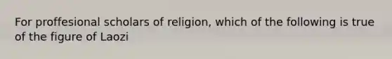 For proffesional scholars of religion, which of the following is true of the figure of Laozi