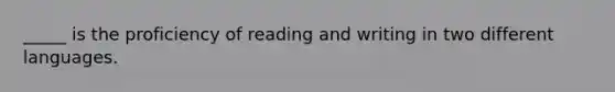 _____ is the proficiency of reading and writing in two different languages.