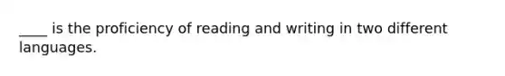 ____ is the proficiency of reading and writing in two different languages.