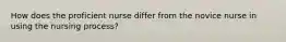 How does the proficient nurse differ from the novice nurse in using the nursing process?