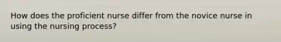 How does the proficient nurse differ from the novice nurse in using the nursing process?