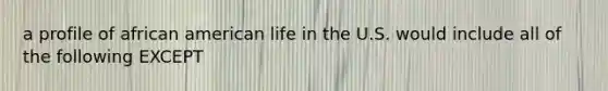 a profile of african american life in the U.S. would include all of the following EXCEPT