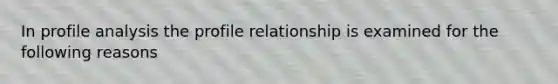 In profile analysis the profile relationship is examined for the following reasons