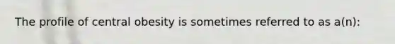 The profile of central obesity is sometimes referred to as a(n):