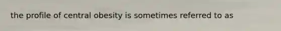 the profile of central obesity is sometimes referred to as
