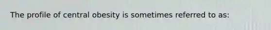 The profile of central obesity is sometimes referred to as:
