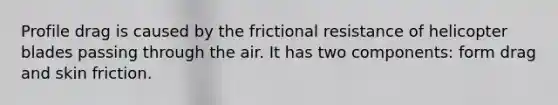 Profile drag is caused by the frictional resistance of helicopter blades passing through the air. It has two components: form drag and skin friction.