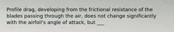 Profile drag, developing from the frictional resistance of the blades passing through the air, does not change significantly with the airfoil's angle of attack, but ___