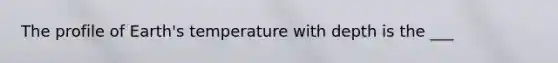 The profile of Earth's temperature with depth is the ___