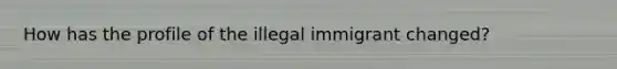 How has the profile of the illegal immigrant changed?