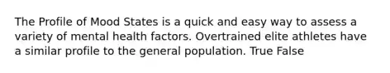 The Profile of Mood States is a quick and easy way to assess a variety of mental health factors. Overtrained elite athletes have a similar profile to the general population. True False