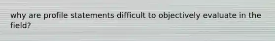 why are profile statements difficult to objectively evaluate in the field?