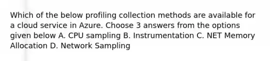 Which of the below profiling collection methods are available for a cloud service in Azure. Choose 3 answers from the options given below A. CPU sampling B. Instrumentation C. NET Memory Allocation D. Network Sampling​