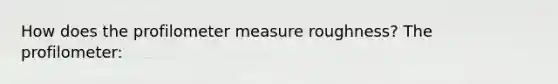 How does the profilometer measure roughness? The profilometer: