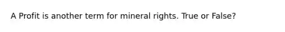 A Profit is another term for mineral rights. True or False?