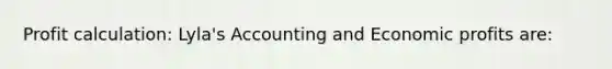 Profit calculation: Lyla's Accounting and Economic profits are: