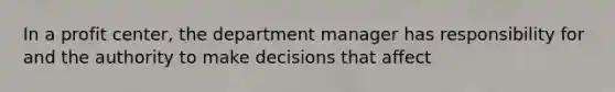 In a profit center, the department manager has responsibility for and the authority to make decisions that affect