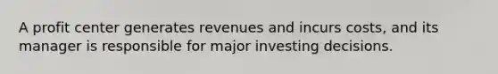 A profit center generates revenues and incurs costs, and its manager is responsible for major investing decisions.