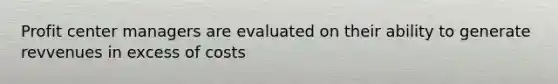 Profit center managers are evaluated on their ability to generate revvenues in excess of costs