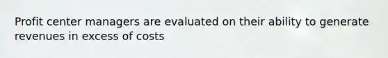 Profit center managers are evaluated on their ability to generate revenues in excess of costs