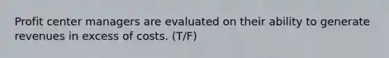 Profit center managers are evaluated on their ability to generate revenues in excess of costs. (T/F)