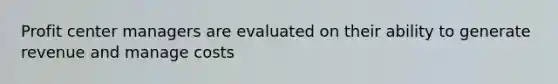 Profit center managers are evaluated on their ability to generate revenue and manage costs