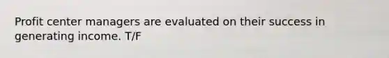 Profit center managers are evaluated on their success in generating income. T/F