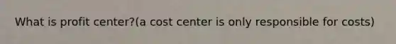 What is profit center?(a cost center is only responsible for costs)