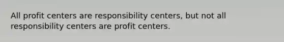 All profit centers are responsibility centers, but not all responsibility centers are profit centers.