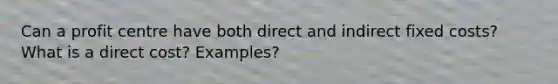 Can a profit centre have both direct and indirect fixed costs? What is a direct cost? Examples?