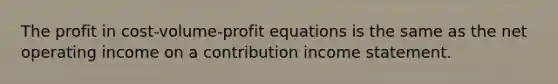 The profit in cost-volume-profit equations is the same as the net operating income on a contribution income statement.