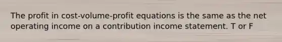 The profit in cost-volume-profit equations is the same as the net operating income on a contribution <a href='https://www.questionai.com/knowledge/kCPMsnOwdm-income-statement' class='anchor-knowledge'>income statement</a>. T or F