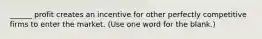 ______ profit creates an incentive for other perfectly competitive firms to enter the market. (Use one word for the blank.)