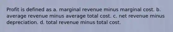 Profit is defined as a. marginal revenue minus marginal cost. b. average revenue minus average total cost. c. net revenue minus depreciation. d. total revenue minus total cost.