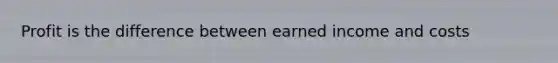 Profit is the difference between earned income and costs