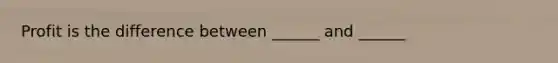Profit is the difference between ______ and ______