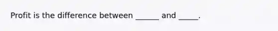 Profit is the difference between ______ and _____.