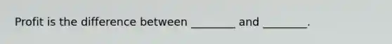 Profit is the difference between ________ and ________.
