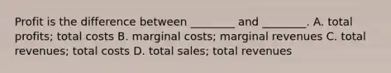 Profit is the difference between ________ and ________. A. total profits; total costs B. marginal costs; marginal revenues C. total revenues; total costs D. total sales; total revenues