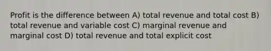 Profit is the difference between A) total revenue and total cost B) total revenue and variable cost C) marginal revenue and marginal cost D) total revenue and total explicit cost