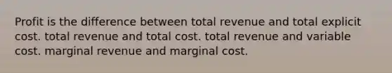 Profit is the difference between total revenue and total explicit cost. total revenue and total cost. total revenue and variable cost. marginal revenue and marginal cost.