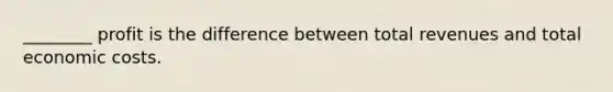 ________ profit is the difference between total revenues and total economic costs.