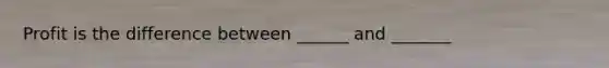 Profit is the difference between ______ and _______